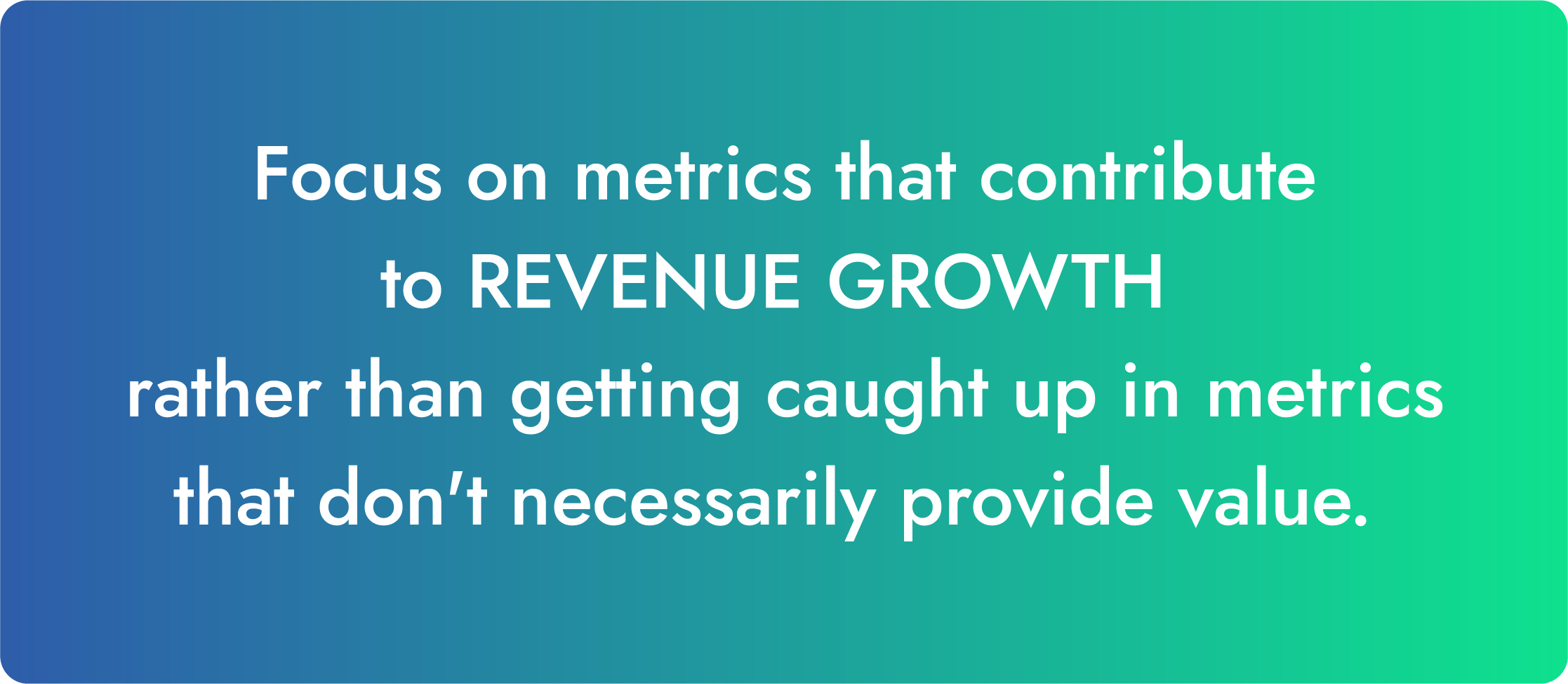 Focus on metrics that contribute to REVENUE GROWTH rather than getting caught up in metrics that don't necessarily provide value. 